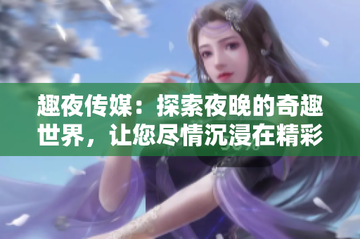 趣夜传媒：探索夜晚的奇趣世界，让您尽情沉浸在精彩娱乐中