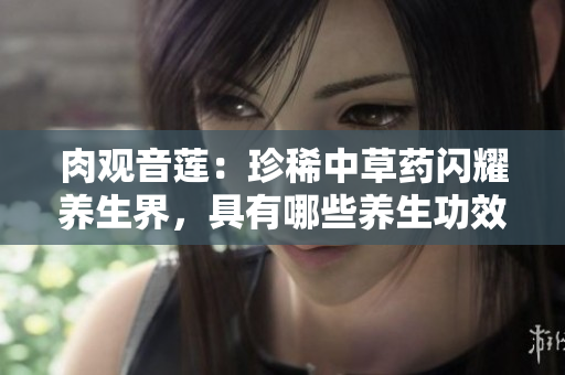 肉观音莲：珍稀中草药闪耀养生界，具有哪些养生功效？