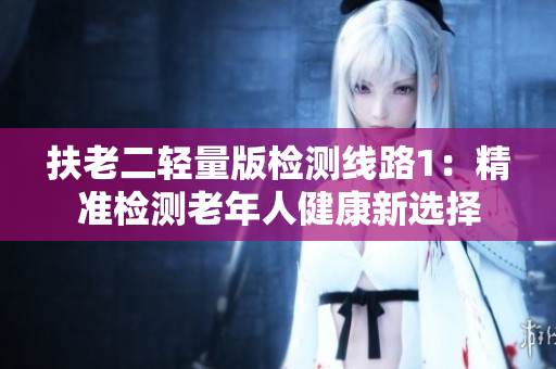 扶老二轻量版检测线路1：精准检测老年人健康新选择