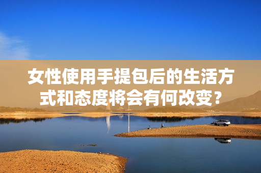 女性使用手提包后的生活方式和态度将会有何改变？