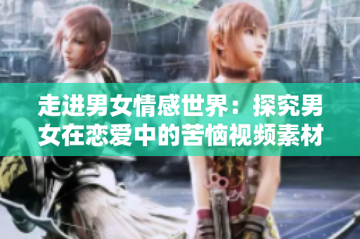 走进男女情感世界：探究男女在恋爱中的苦恼视频素材
