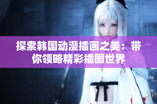 探索韩国动漫插画之美：带你领略精彩插图世界