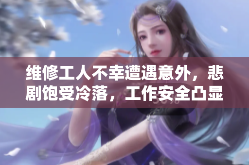 维修工人不幸遭遇意外，悲剧饱受冷落，工作安全凸显关切需求