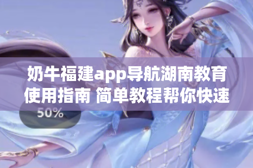 奶牛福建app导航湖南教育使用指南 简单教程帮你快速上手(1)
