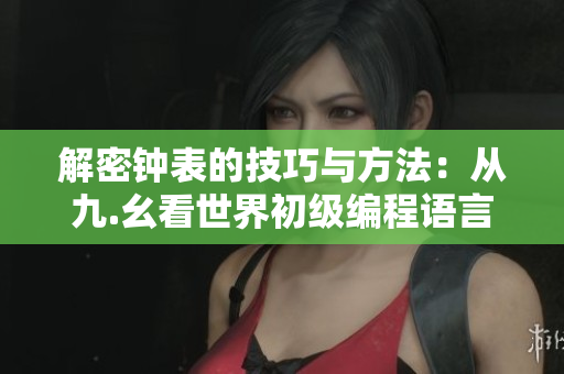 解密钟表的技巧与方法：从九.幺看世界初级编程语言中的关键之一
