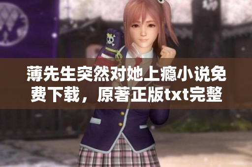 薄先生突然对她上瘾小说免费下载，原著正版txt完整版阅读