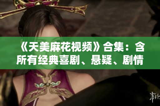 《天美麻花视频》合集：含所有经典喜剧、悬疑、剧情作品！