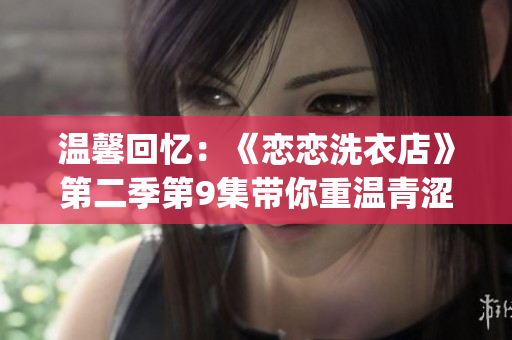 温馨回忆：《恋恋洗衣店》第二季第9集带你重温青涩初恋(1)