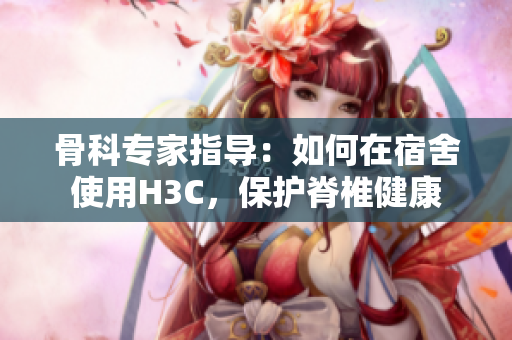 骨科专家指导：如何在宿舍使用H3C，保护脊椎健康