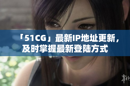 「51CG」最新IP地址更新，及时掌握最新登陆方式