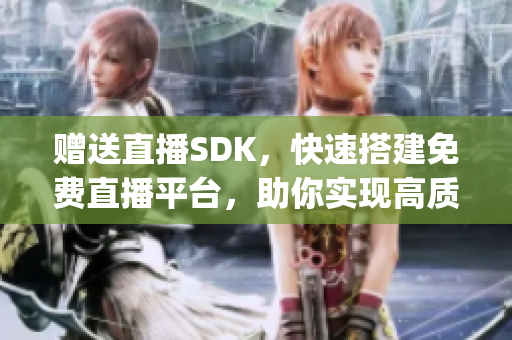 赠送直播SDK，快速搭建免费直播平台，助你实现高质量直播！(1)