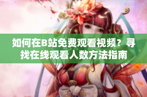 如何在B站免费观看视频？寻找在线观看人数方法指南