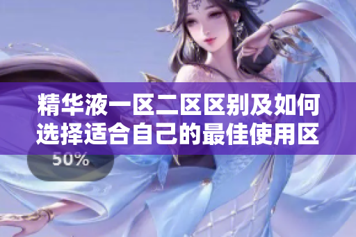 精华液一区二区区别及如何选择适合自己的最佳使用区域