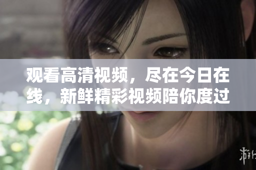 观看高清视频，尽在今日在线，新鲜精彩视频陪你度过每一天