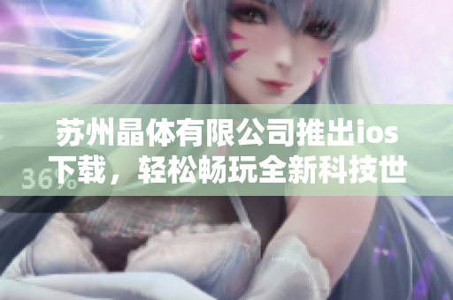 苏州晶体有限公司推出ios下载，轻松畅玩全新科技世界!