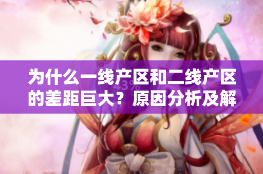 为什么一线产区和二线产区的差距巨大？原因分析及解读
