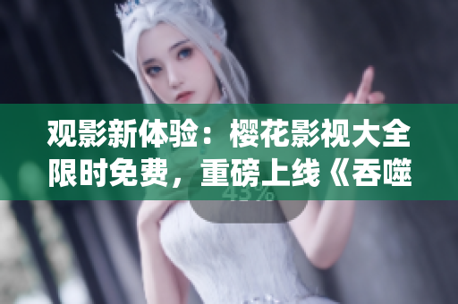 观影新体验：樱花影视大全限时免费，重磅上线《吞噬星空》全集观看(1)