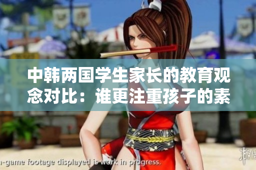 中韩两国学生家长的教育观念对比：谁更注重孩子的素质教育？