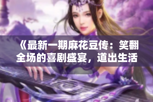 《最新一期麻花豆传：笑翻全场的喜剧盛宴，道出生活的无奈与欢乐》