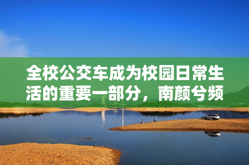 全校公交车成为校园日常生活的重要一部分，南颜兮频频出行