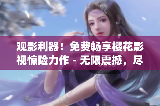 观影利器！免费畅享樱花影视惊险力作 - 无限震撼，尽在吞噬星空(1)