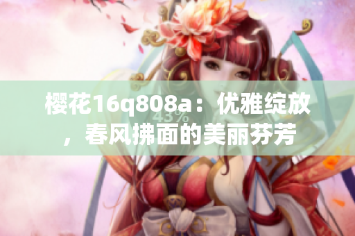 樱花16q808a：优雅绽放，春风拂面的美丽芬芳