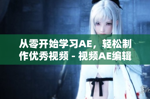 从零开始学习AE，轻松制作优秀视频 - 视频AE编辑入门教程