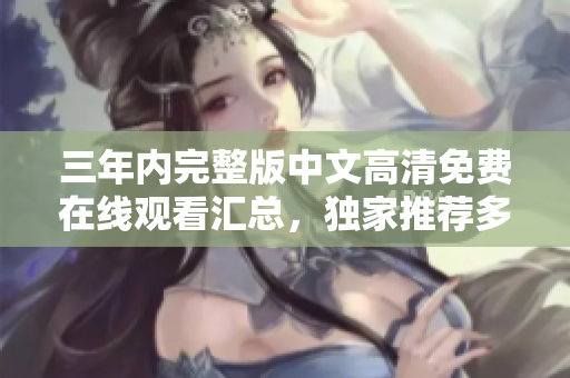 三年内完整版中文高清免费在线观看汇总，独家推荐多部必看佳作！