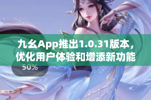 九幺App推出1.0.31版本，优化用户体验和增添新功能