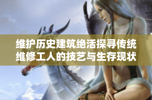 维护历史建筑绝活探寻传统维修工人的技艺与生存现状