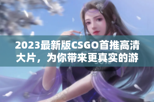 2023最新版CSGO首推高清大片，为你带来更真实的游戏体验！