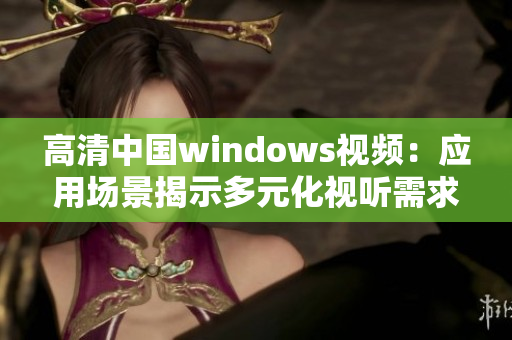 高清中国windows视频：应用场景揭示多元化视听需求