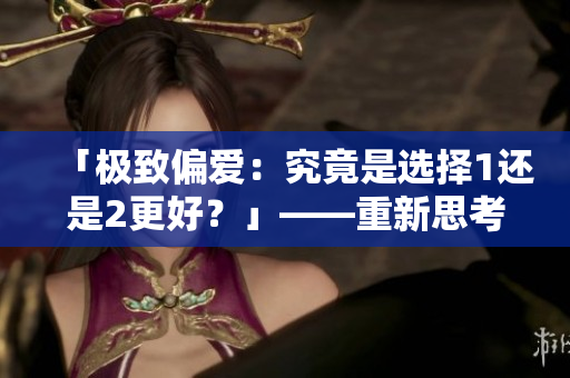 「极致偏爱：究竟是选择1还是2更好？」——重新思考何为极致偏爱