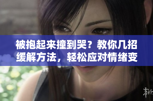 被抱起来撞到哭？教你几招缓解方法，轻松应对情绪变化
