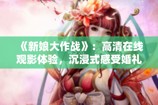 《新娘大作战》：高清在线观影体验，沉浸式感受婚礼前的欢乐与挑战