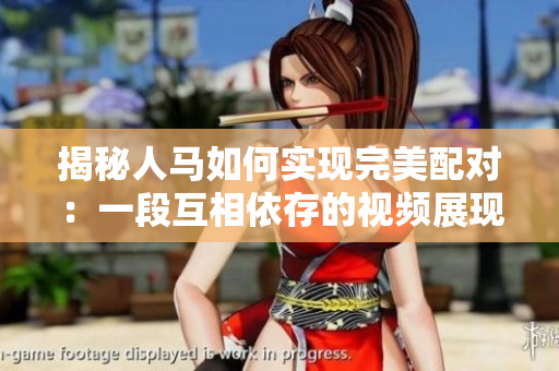揭秘人马如何实现完美配对：一段互相依存的视频展现奇妙默契