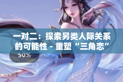 一对二：探索另类人际关系的可能性 - 重塑“三角恋”观念