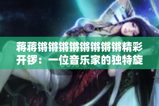 蒋蒋锵锵锵锵锵锵锵锵精彩开锣：一位音乐家的独特旋律在舞台上共鸣