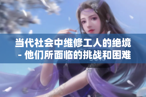 当代社会中维修工人的绝境 - 他们所面临的挑战和困难