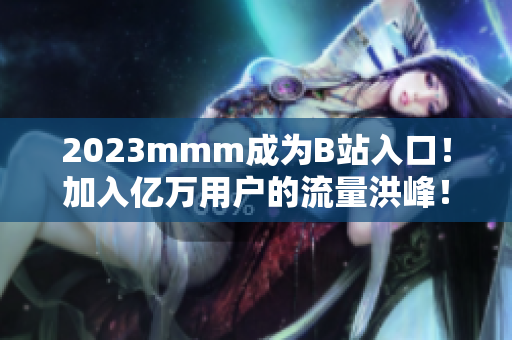 2023mmm成为B站入口！加入亿万用户的流量洪峰！