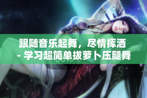 跟随音乐起舞，尽情挥洒 - 学习超简单拔萝卜压腿舞蹈