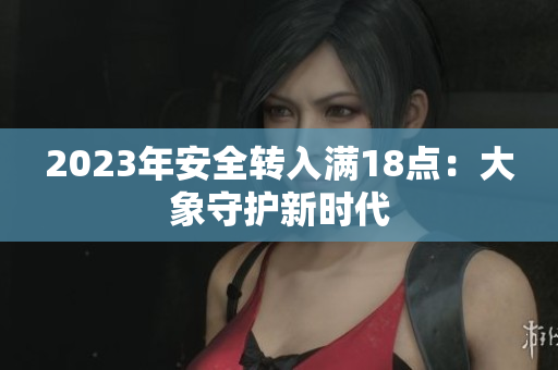 2023年安全转入满18点：大象守护新时代