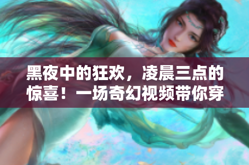 黑夜中的狂欢，凌晨三点的惊喜！一场奇幻视频带你穿越未知世界