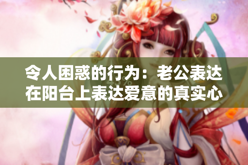 令人困惑的行为：老公表达在阳台上表达爱意的真实心理