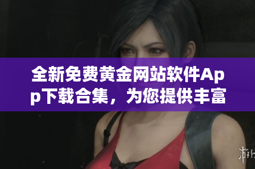 全新免费黄金网站软件App下载合集，为您提供丰富资源