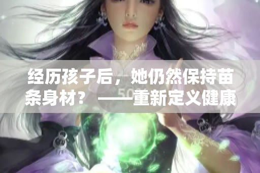 经历孩子后，她仍然保持苗条身材？ ——重新定义健康生活方式的秘诀