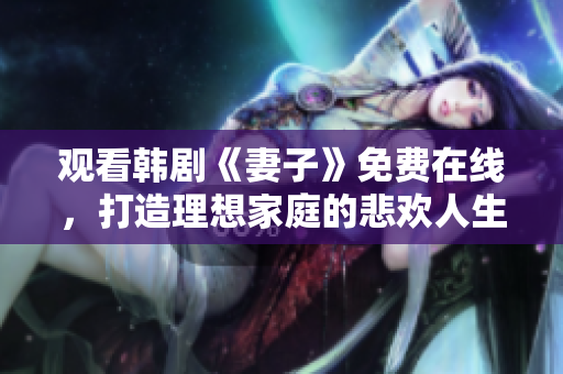 观看韩剧《妻子》免费在线，打造理想家庭的悲欢人生