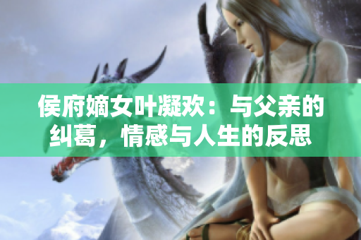 侯府嫡女叶凝欢：与父亲的纠葛，情感与人生的反思