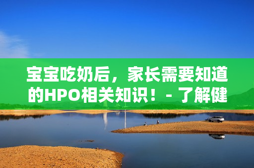 宝宝吃奶后，家长需要知道的HPO相关知识！- 了解健康的关键。