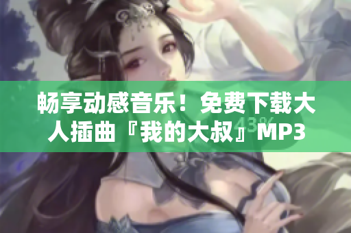 畅享动感音乐！免费下载大人插曲『我的大叔』MP3
